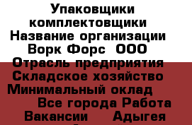 Упаковщики-комплектовщики › Название организации ­ Ворк Форс, ООО › Отрасль предприятия ­ Складское хозяйство › Минимальный оклад ­ 30 000 - Все города Работа » Вакансии   . Адыгея респ.,Адыгейск г.